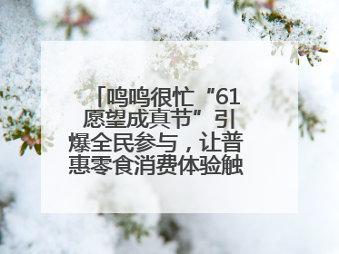 鸣鸣很忙“61 愿望成真节”引爆全民参与，让普惠零食消费体验触手可及