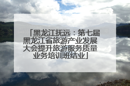 黑龙江抚远：第七届黑龙江省旅游产业发展大会提升旅游服务质量业务培训班结业