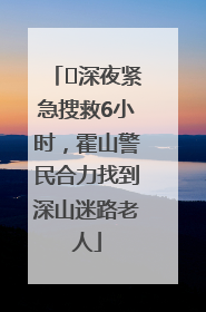﻿深夜紧急搜救6小时，霍山警民合力找到深山迷路老人