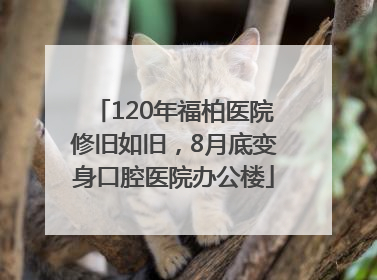 120年福柏医院修旧如旧，8月底变身口腔医院办公楼
