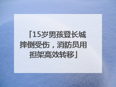 15岁男孩登长城摔倒受伤，消防员用担架高效转移