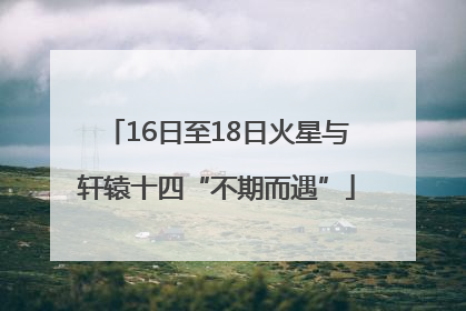 16日至18日火星与轩辕十四“不期而遇”