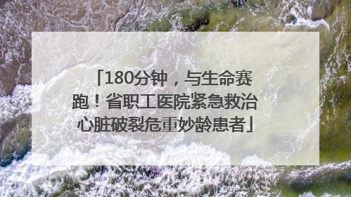 180分钟，与生命赛跑！省职工医院紧急救治心脏破裂危重妙龄患者