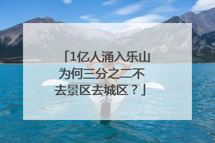 1亿人涌入乐山 为何三分之二不去景区去城区？