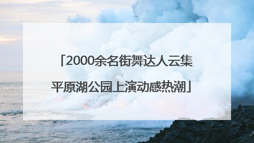 2000余名街舞达人云集 平原湖公园上演动感热潮