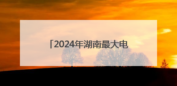 2024年湖南最大电力负荷5200万千瓦 京广沿线负荷相对集中