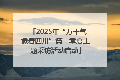2025年“万千气象看四川”第二季度主题采访活动启动