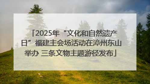 2025年“文化和自然遗产日”福建主会场活动在漳州东山举办 三条文物主题游径发布