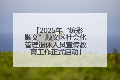 2025年“缤彩顺义”顺义区社会化管理退休人员宣传教育工作正式启动