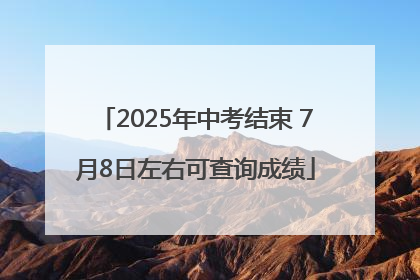 2025年中考结束 7月8日左右可查询成绩