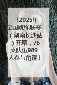 2025年全国跳绳联赛（湖南长沙站）开幕，76支队伍989人参与角逐