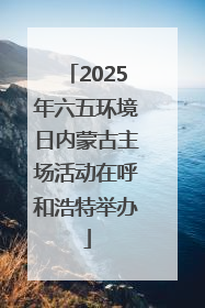 2025年六五环境日内蒙古主场活动在呼和浩特举办
