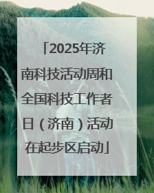 2025年济南科技活动周和全国科技工作者日（济南）活动在起步区启动