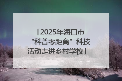 2025年海口市“科普零距离”科技活动走进乡村学校