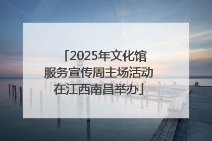 2025年文化馆服务宣传周主场活动在江西南昌举办