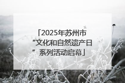 2025年苏州市“文化和自然遗产日”系列活动启幕