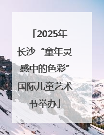 2025年长沙“童年灵感中的色彩”国际儿童艺术节举办