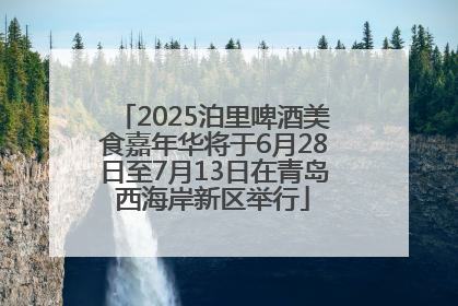 2025泊里啤酒美食嘉年华将于6月28日至7月13日在青岛西海岸新区举行
