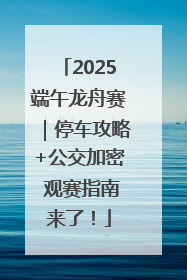 2025端午龙舟赛｜停车攻略+公交加密 观赛指南来了！