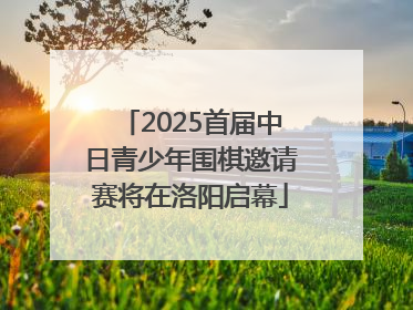 2025首届中日青少年围棋邀请赛将在洛阳启幕