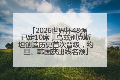 2026世界杯48强已定10席，乌兹别克斯坦创造历史首次晋级，约旦、韩国获出线名额