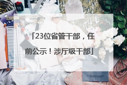 23位省管干部，任前公示！涉厅级干部