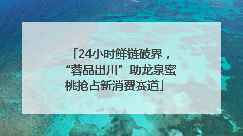 24小时鲜链破界，“蓉品出川”助龙泉蜜桃抢占新消费赛道