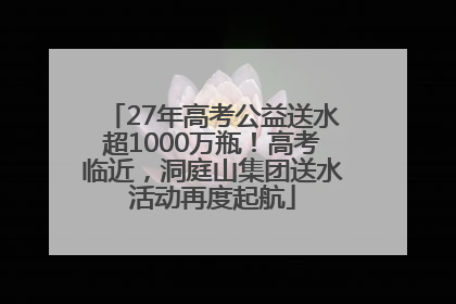 27年高考公益送水超1000万瓶！高考临近，洞庭山集团送水活动再度起航
