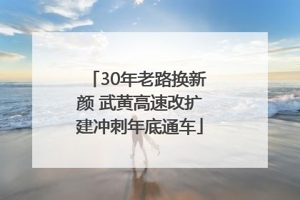 30年老路换新颜 武黄高速改扩建冲刺年底通车
