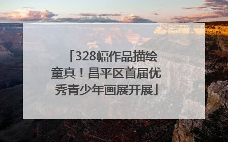 328幅作品描绘童真！昌平区首届优秀青少年画展开展