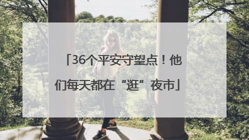 36个平安守望点！他们每天都在“逛”夜市