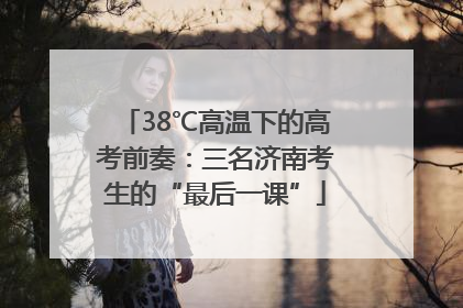 38℃高温下的高考前奏：三名济南考生的“最后一课”