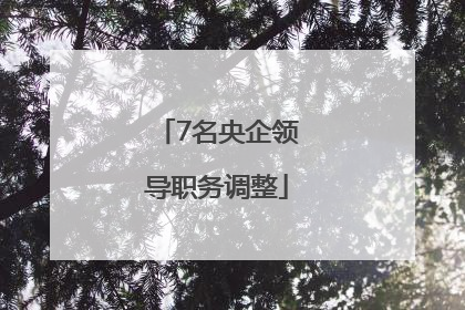 7名央企领导职务调整
