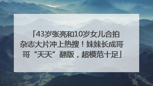 43岁张亮和10岁女儿合拍杂志大片冲上热搜！妹妹长成哥哥“天天”翻版，超模范十足