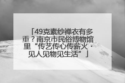 49克素纱禅衣有多重？南京市民俗博物馆里“传艺传心传薪火・见人见物见生活”
