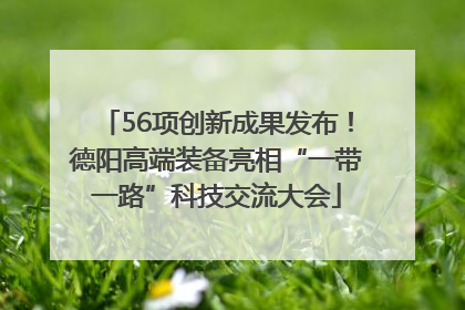 56项创新成果发布！德阳高端装备亮相“一带一路”科技交流大会