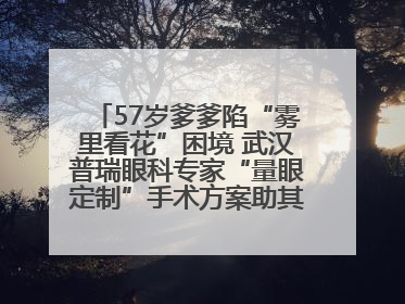 57岁爹爹陷“雾里看花”困境 武汉普瑞眼科专家“量眼定制”手术方案助其重见清晰视界