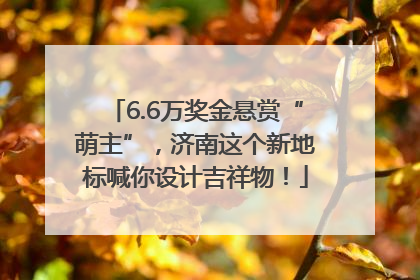 6.6万奖金悬赏“萌主”，济南这个新地标喊你设计吉祥物！