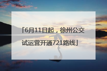 6月11日起，徐州公交试运营开通721路线