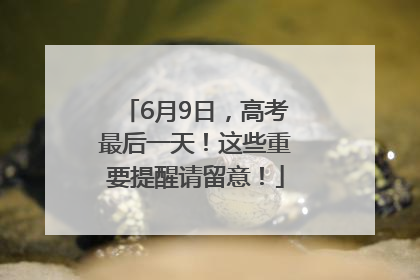 6月9日，高考最后一天！这些重要提醒请留意！