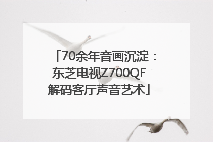 70余年音画沉淀：东芝电视Z700QF解码客厅声音艺术