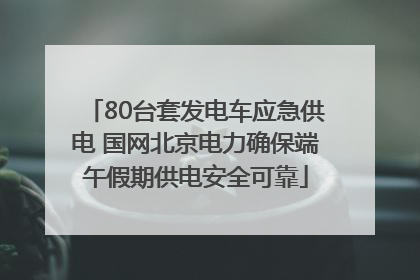80台套发电车应急供电 国网北京电力确保端午假期供电安全可靠
