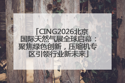 CING2026北京国际天然气展全球启幕：聚焦绿色创新，压缩机专区引领行业新未来