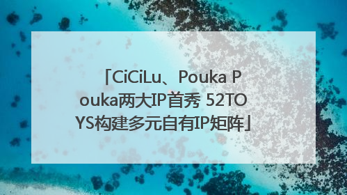 CiCiLu、Pouka Pouka两大IP首秀 52TOYS构建多元自有IP矩阵