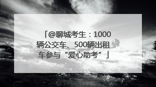 @聊城考生：1000辆公交车、500辆出租车参与“爱心助考”