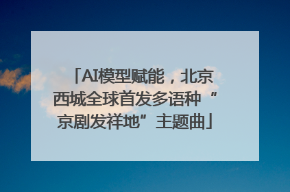 AI模型赋能，北京西城全球首发多语种“京剧发祥地”主题曲