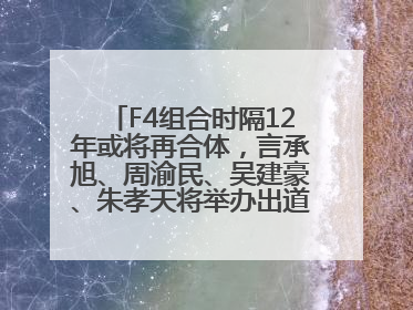 F4组合时隔12年或将再合体，言承旭、周渝民、吴建豪、朱孝天将举办出道25周年演唱会