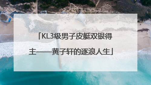 KL3级男子皮艇双银得主——黄子轩的逐浪人生