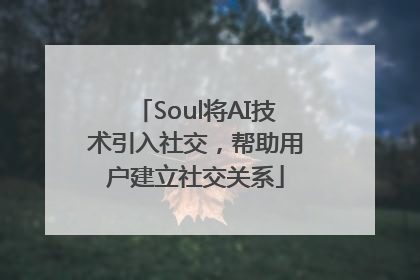 Soul将AI技术引入社交，帮助用户建立社交关系